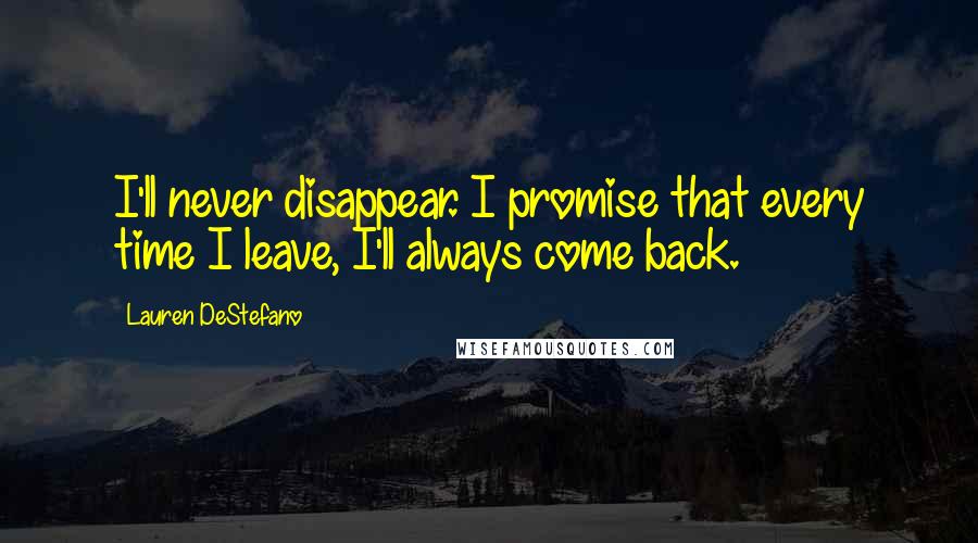 Lauren DeStefano Quotes: I'll never disappear. I promise that every time I leave, I'll always come back.