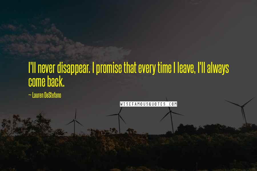 Lauren DeStefano Quotes: I'll never disappear. I promise that every time I leave, I'll always come back.