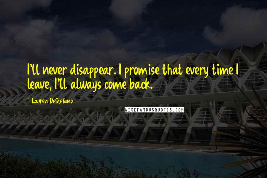 Lauren DeStefano Quotes: I'll never disappear. I promise that every time I leave, I'll always come back.