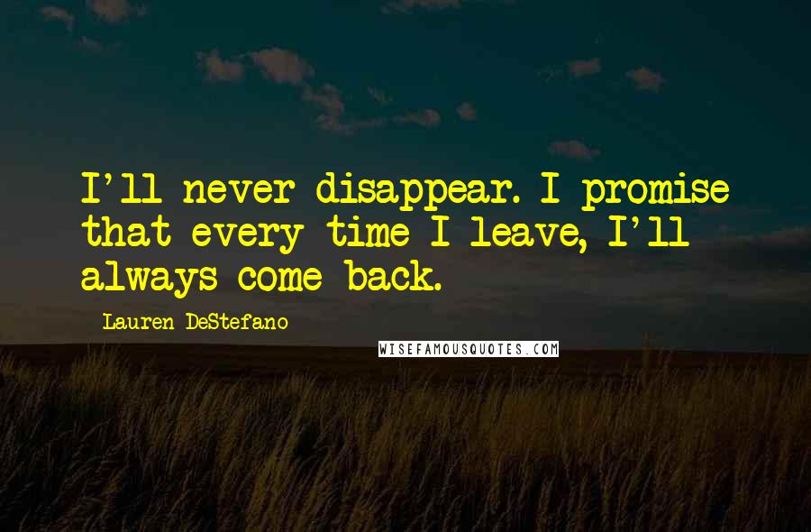 Lauren DeStefano Quotes: I'll never disappear. I promise that every time I leave, I'll always come back.