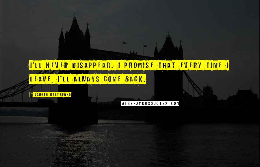 Lauren DeStefano Quotes: I'll never disappear. I promise that every time I leave, I'll always come back.