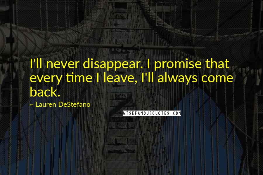 Lauren DeStefano Quotes: I'll never disappear. I promise that every time I leave, I'll always come back.