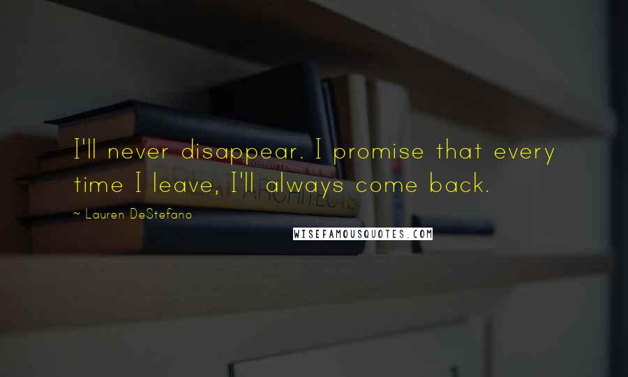 Lauren DeStefano Quotes: I'll never disappear. I promise that every time I leave, I'll always come back.