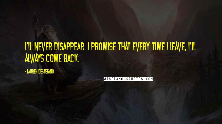 Lauren DeStefano Quotes: I'll never disappear. I promise that every time I leave, I'll always come back.