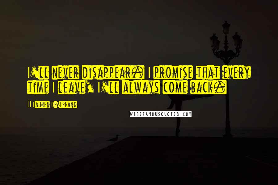 Lauren DeStefano Quotes: I'll never disappear. I promise that every time I leave, I'll always come back.