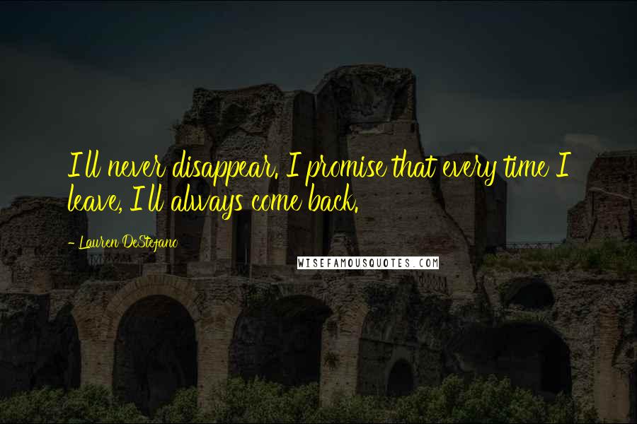 Lauren DeStefano Quotes: I'll never disappear. I promise that every time I leave, I'll always come back.