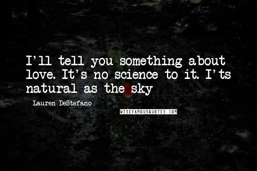 Lauren DeStefano Quotes: I'll tell you something about love. It's no science to it. I'ts natural as the sky