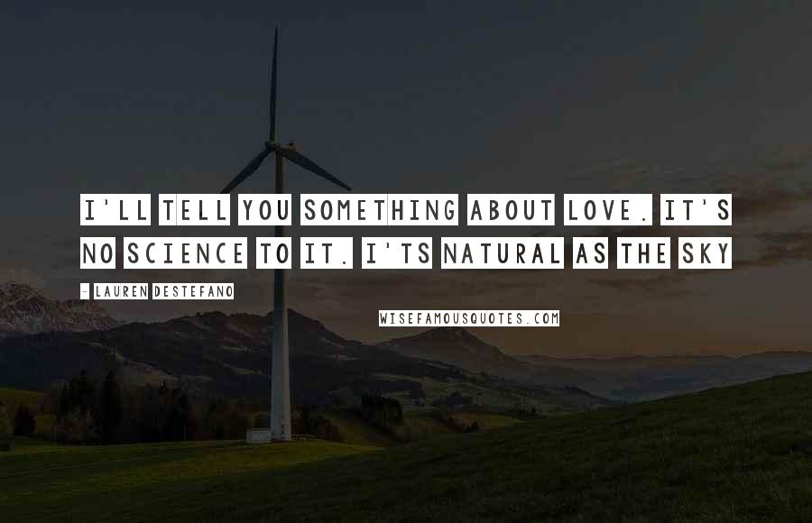 Lauren DeStefano Quotes: I'll tell you something about love. It's no science to it. I'ts natural as the sky