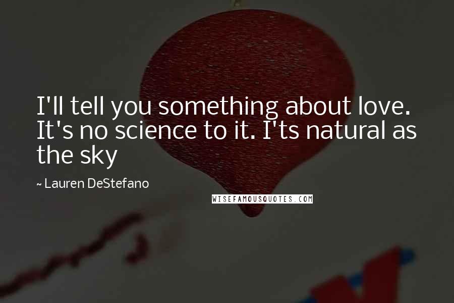 Lauren DeStefano Quotes: I'll tell you something about love. It's no science to it. I'ts natural as the sky