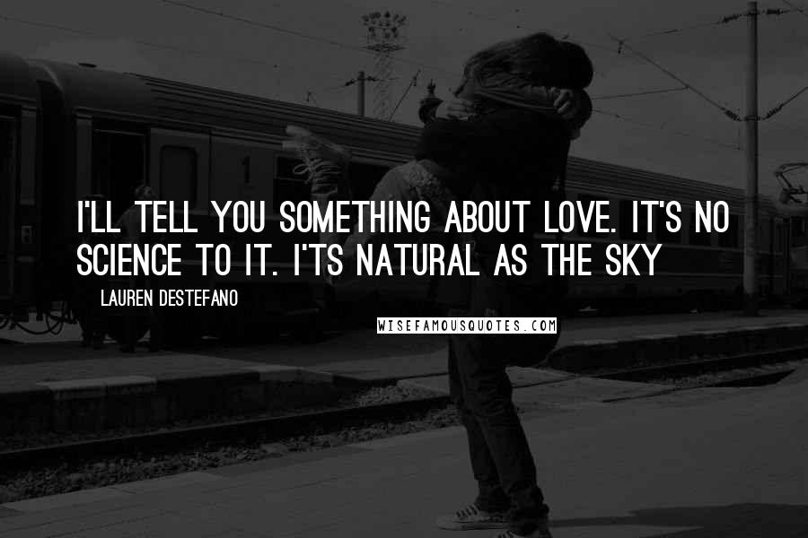 Lauren DeStefano Quotes: I'll tell you something about love. It's no science to it. I'ts natural as the sky