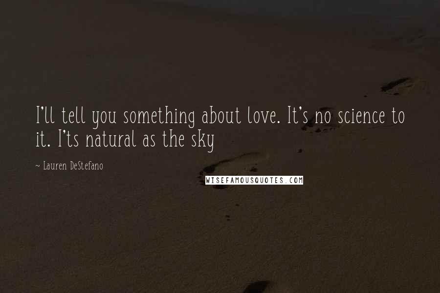 Lauren DeStefano Quotes: I'll tell you something about love. It's no science to it. I'ts natural as the sky