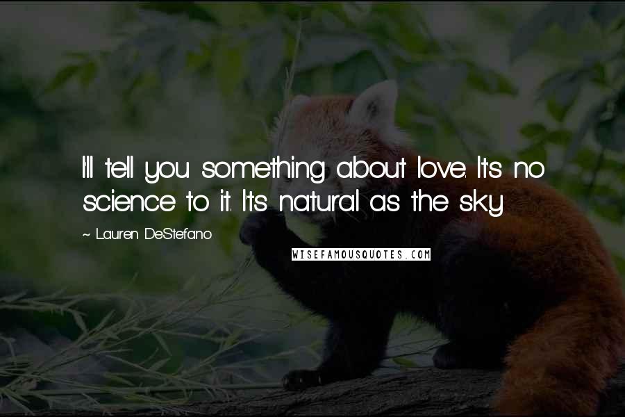 Lauren DeStefano Quotes: I'll tell you something about love. It's no science to it. I'ts natural as the sky