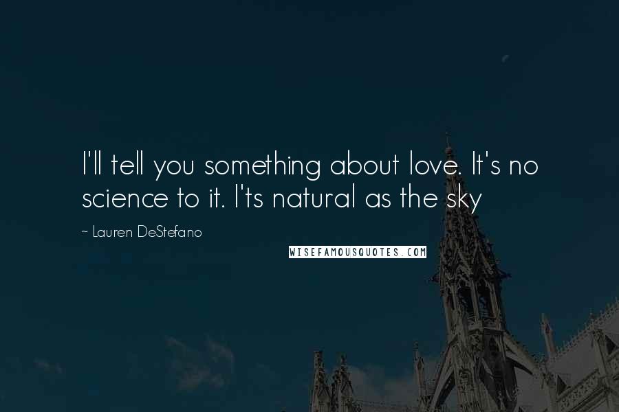 Lauren DeStefano Quotes: I'll tell you something about love. It's no science to it. I'ts natural as the sky