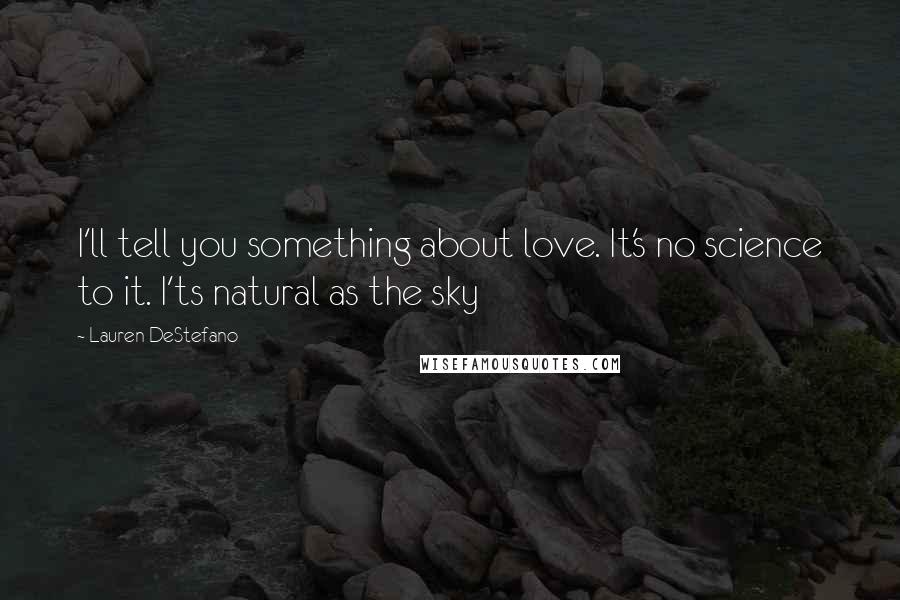 Lauren DeStefano Quotes: I'll tell you something about love. It's no science to it. I'ts natural as the sky