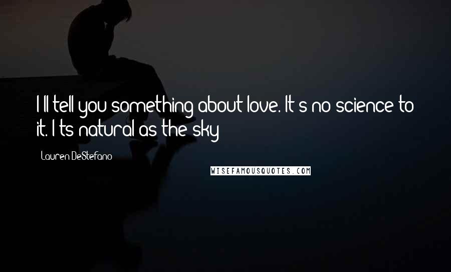 Lauren DeStefano Quotes: I'll tell you something about love. It's no science to it. I'ts natural as the sky