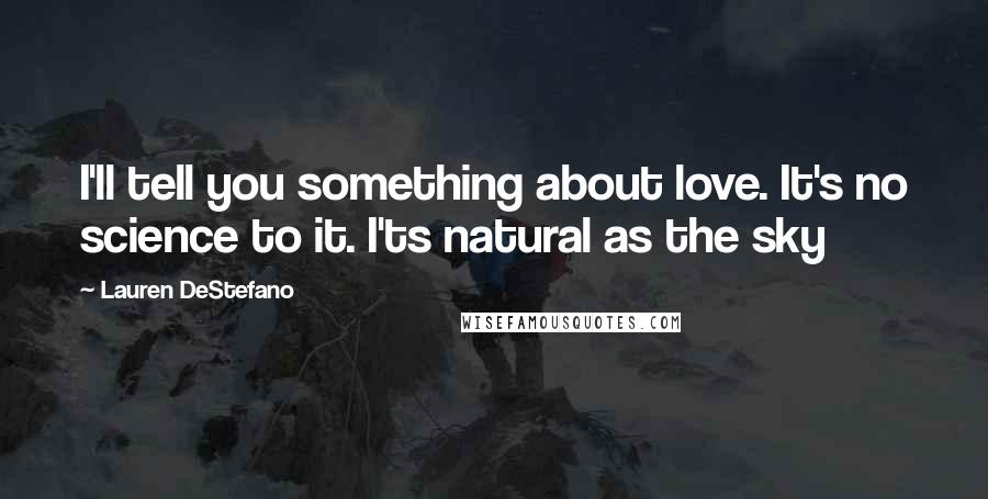 Lauren DeStefano Quotes: I'll tell you something about love. It's no science to it. I'ts natural as the sky