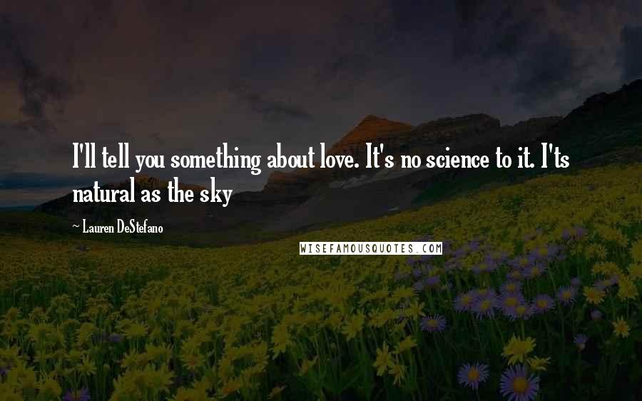 Lauren DeStefano Quotes: I'll tell you something about love. It's no science to it. I'ts natural as the sky