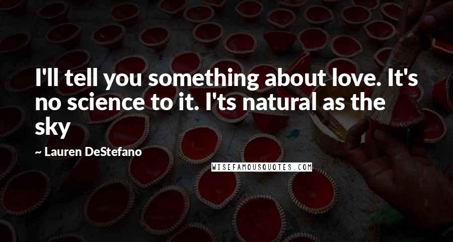 Lauren DeStefano Quotes: I'll tell you something about love. It's no science to it. I'ts natural as the sky