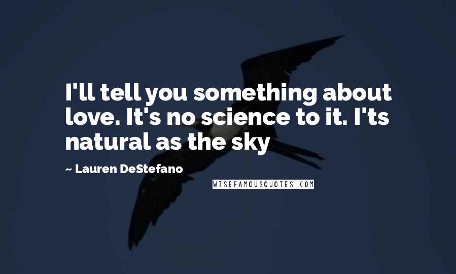 Lauren DeStefano Quotes: I'll tell you something about love. It's no science to it. I'ts natural as the sky