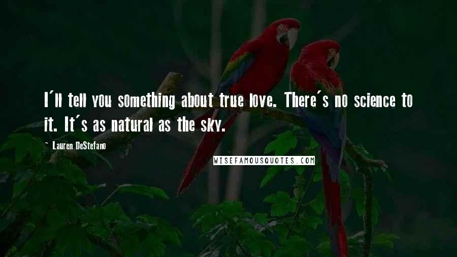 Lauren DeStefano Quotes: I'll tell you something about true love. There's no science to it. It's as natural as the sky.