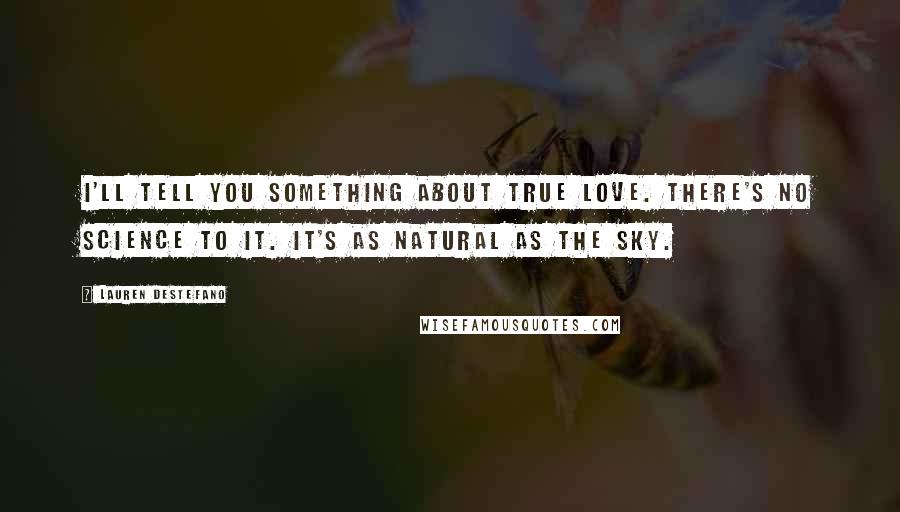 Lauren DeStefano Quotes: I'll tell you something about true love. There's no science to it. It's as natural as the sky.