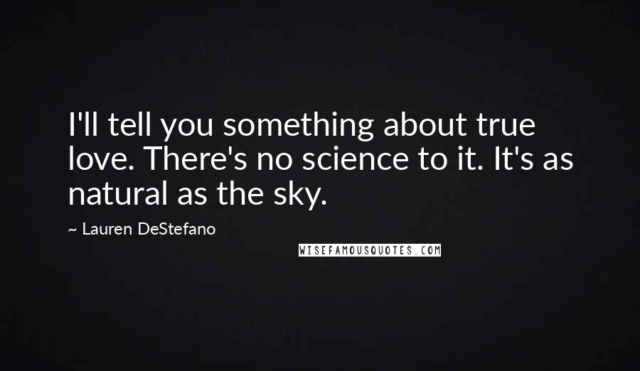 Lauren DeStefano Quotes: I'll tell you something about true love. There's no science to it. It's as natural as the sky.