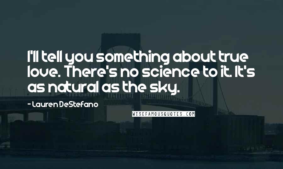 Lauren DeStefano Quotes: I'll tell you something about true love. There's no science to it. It's as natural as the sky.