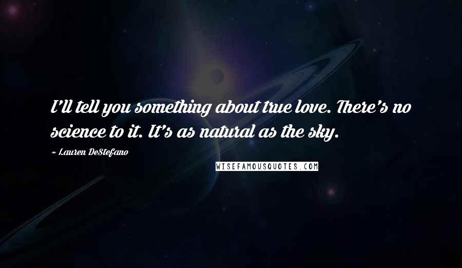 Lauren DeStefano Quotes: I'll tell you something about true love. There's no science to it. It's as natural as the sky.