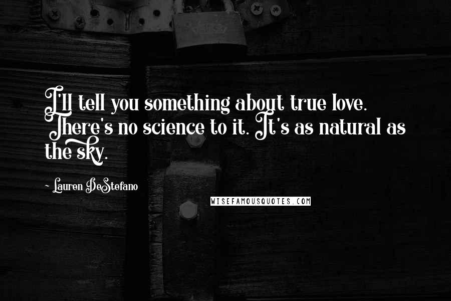 Lauren DeStefano Quotes: I'll tell you something about true love. There's no science to it. It's as natural as the sky.