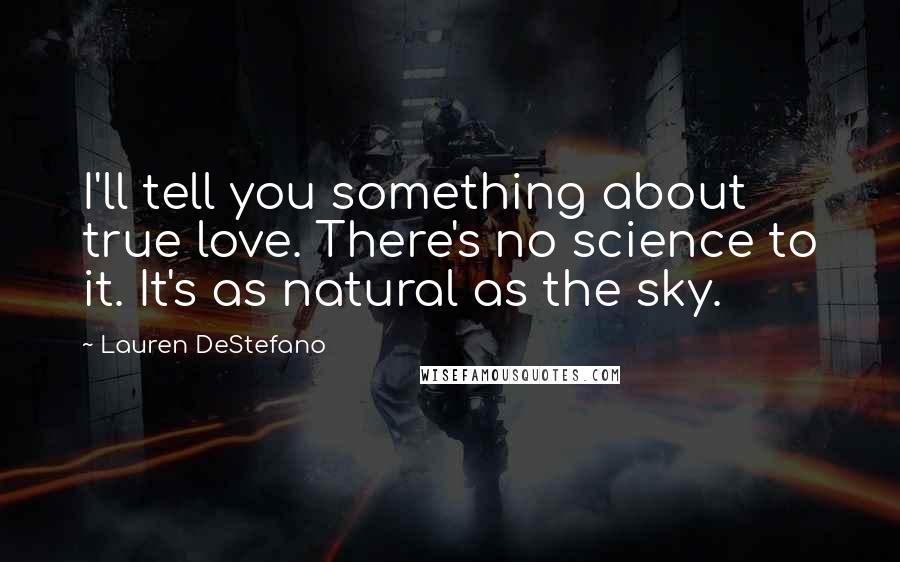 Lauren DeStefano Quotes: I'll tell you something about true love. There's no science to it. It's as natural as the sky.