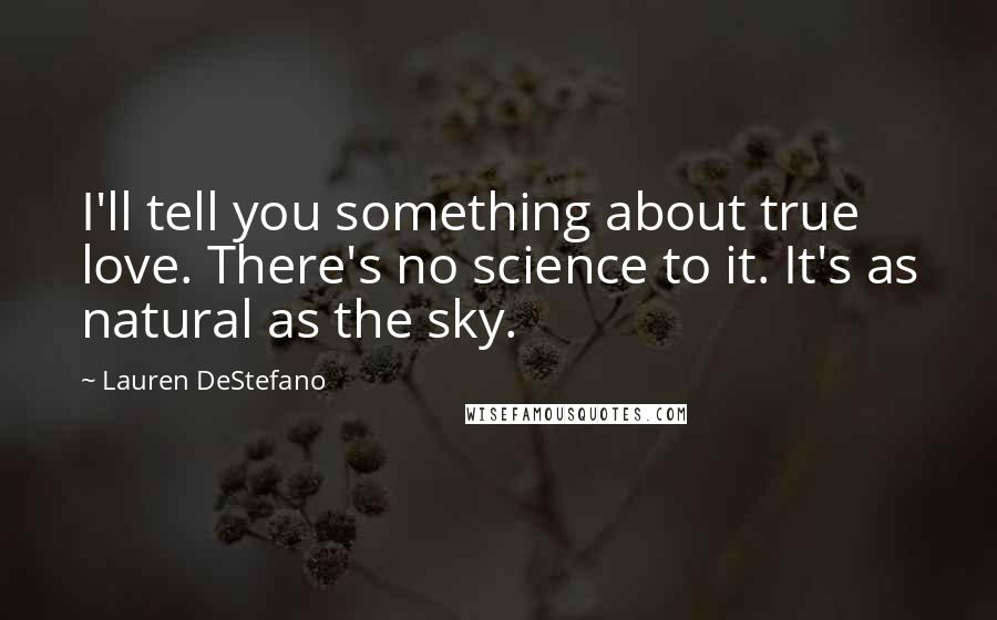 Lauren DeStefano Quotes: I'll tell you something about true love. There's no science to it. It's as natural as the sky.