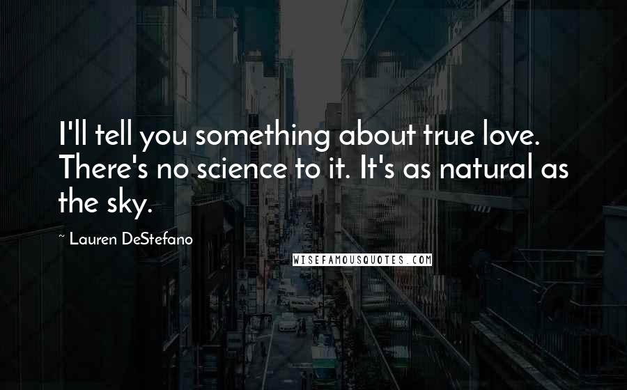 Lauren DeStefano Quotes: I'll tell you something about true love. There's no science to it. It's as natural as the sky.