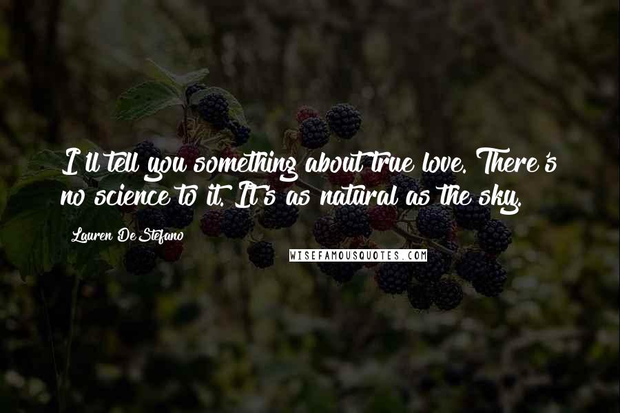 Lauren DeStefano Quotes: I'll tell you something about true love. There's no science to it. It's as natural as the sky.