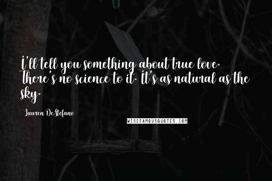 Lauren DeStefano Quotes: I'll tell you something about true love. There's no science to it. It's as natural as the sky.