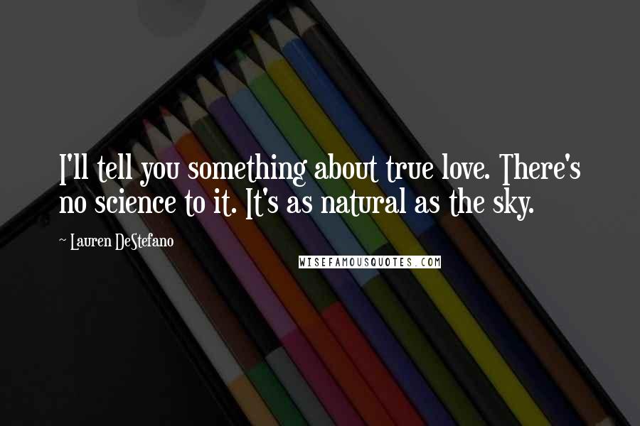 Lauren DeStefano Quotes: I'll tell you something about true love. There's no science to it. It's as natural as the sky.