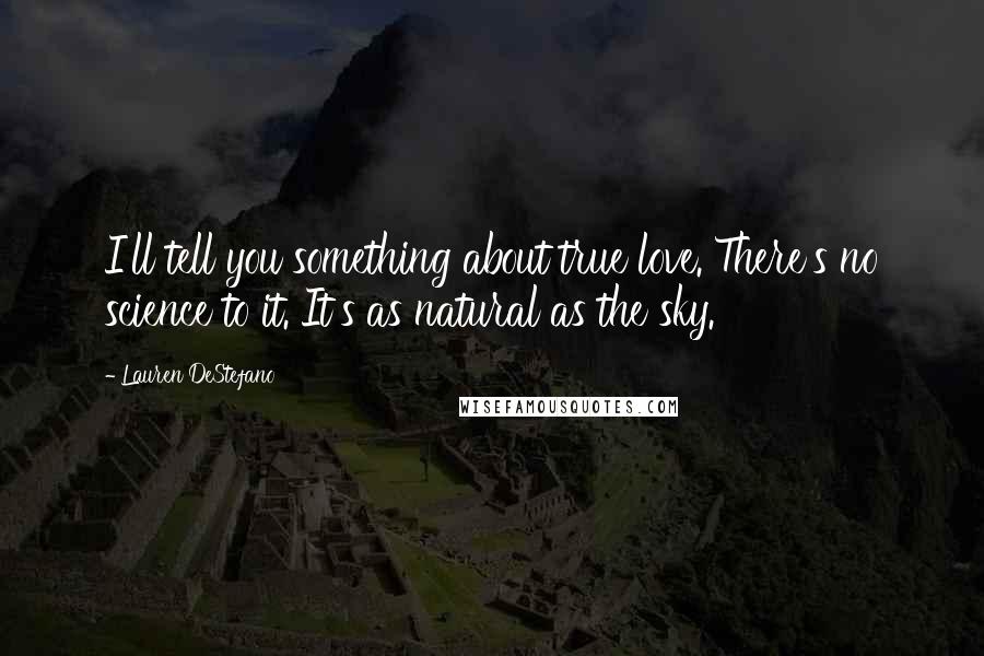 Lauren DeStefano Quotes: I'll tell you something about true love. There's no science to it. It's as natural as the sky.