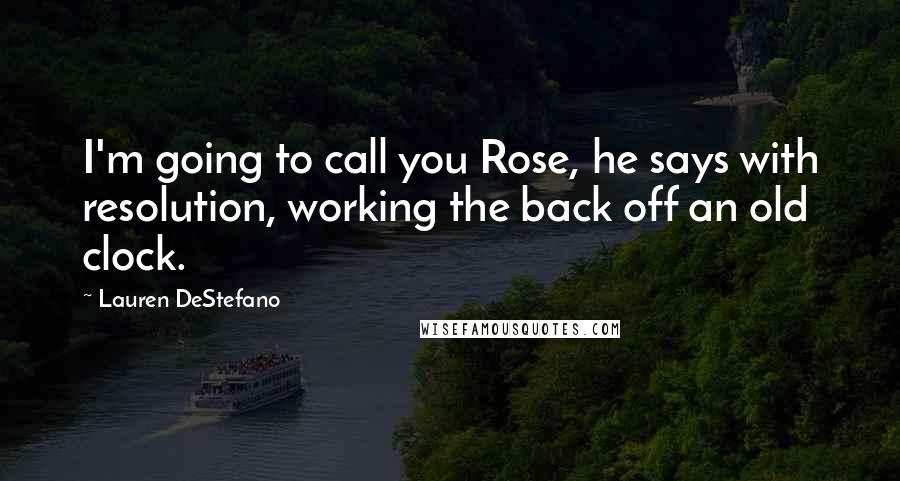 Lauren DeStefano Quotes: I'm going to call you Rose, he says with resolution, working the back off an old clock.