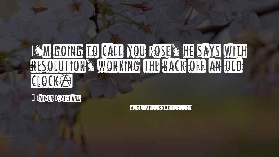 Lauren DeStefano Quotes: I'm going to call you Rose, he says with resolution, working the back off an old clock.