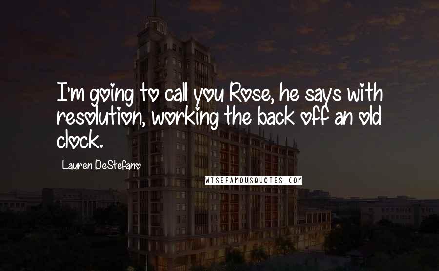 Lauren DeStefano Quotes: I'm going to call you Rose, he says with resolution, working the back off an old clock.