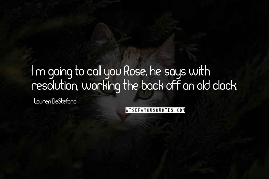 Lauren DeStefano Quotes: I'm going to call you Rose, he says with resolution, working the back off an old clock.