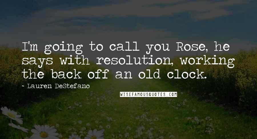 Lauren DeStefano Quotes: I'm going to call you Rose, he says with resolution, working the back off an old clock.