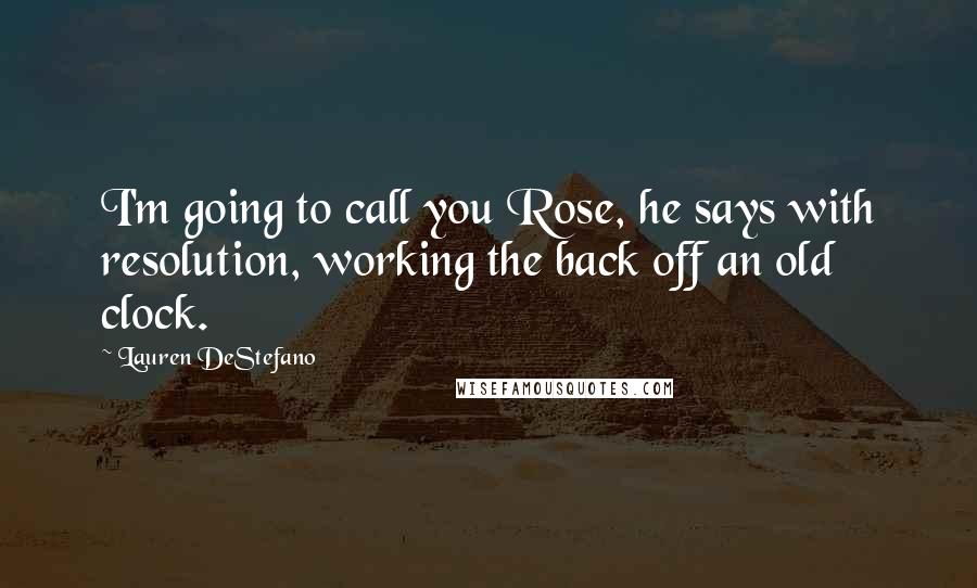 Lauren DeStefano Quotes: I'm going to call you Rose, he says with resolution, working the back off an old clock.