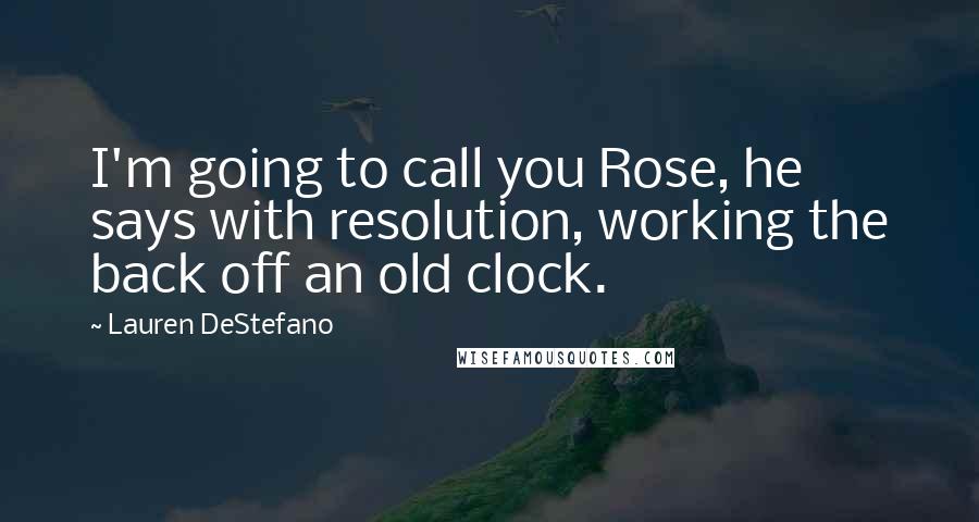 Lauren DeStefano Quotes: I'm going to call you Rose, he says with resolution, working the back off an old clock.