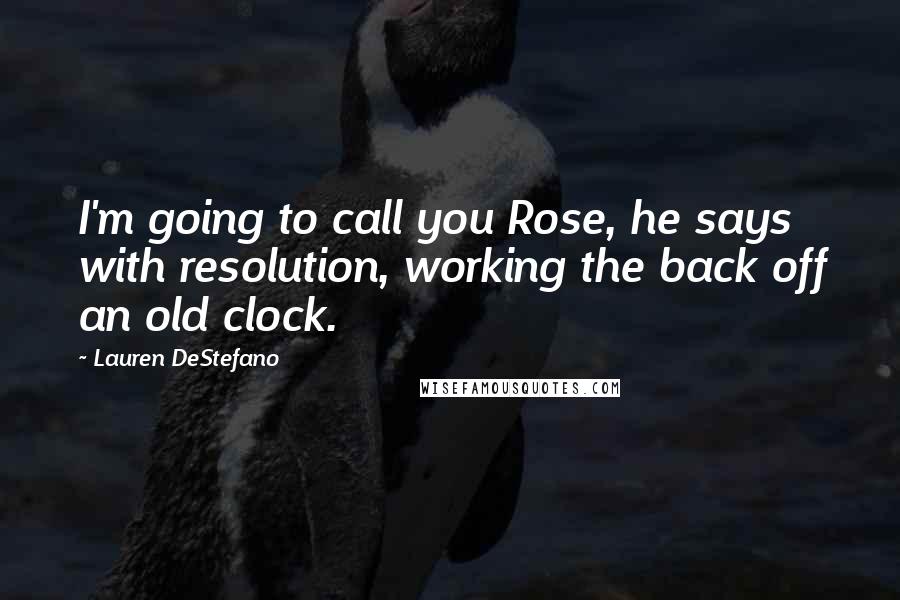 Lauren DeStefano Quotes: I'm going to call you Rose, he says with resolution, working the back off an old clock.