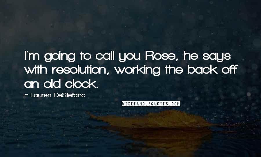 Lauren DeStefano Quotes: I'm going to call you Rose, he says with resolution, working the back off an old clock.