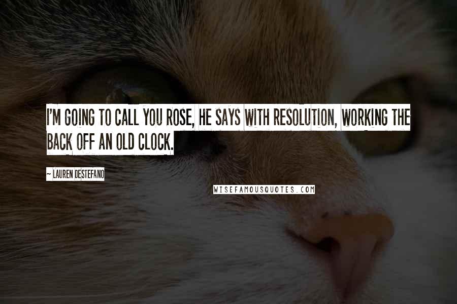 Lauren DeStefano Quotes: I'm going to call you Rose, he says with resolution, working the back off an old clock.