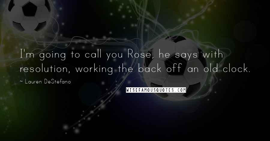 Lauren DeStefano Quotes: I'm going to call you Rose, he says with resolution, working the back off an old clock.