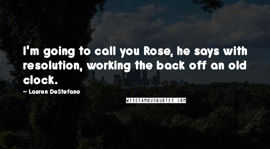 Lauren DeStefano Quotes: I'm going to call you Rose, he says with resolution, working the back off an old clock.