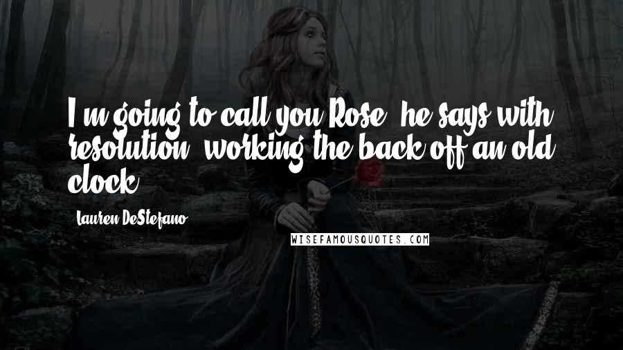 Lauren DeStefano Quotes: I'm going to call you Rose, he says with resolution, working the back off an old clock.