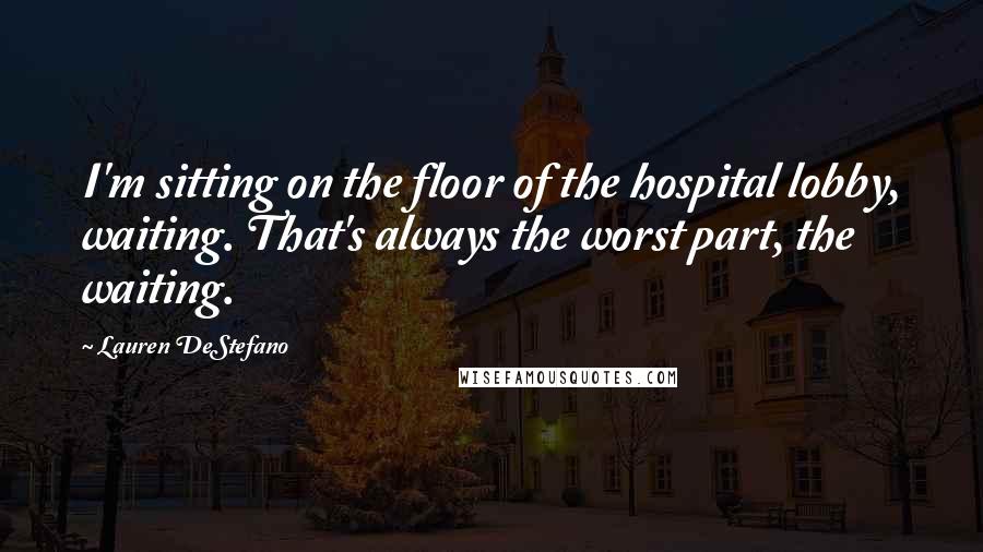 Lauren DeStefano Quotes: I'm sitting on the floor of the hospital lobby, waiting. That's always the worst part, the waiting.